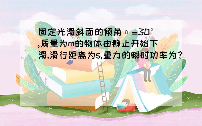 固定光滑斜面的倾角а=30°,质量为m的物体由静止开始下滑,滑行距离为s,重力的瞬时功率为?