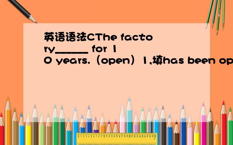 英语语法CThe factory______ for 10 years.（open）1,填has been opened