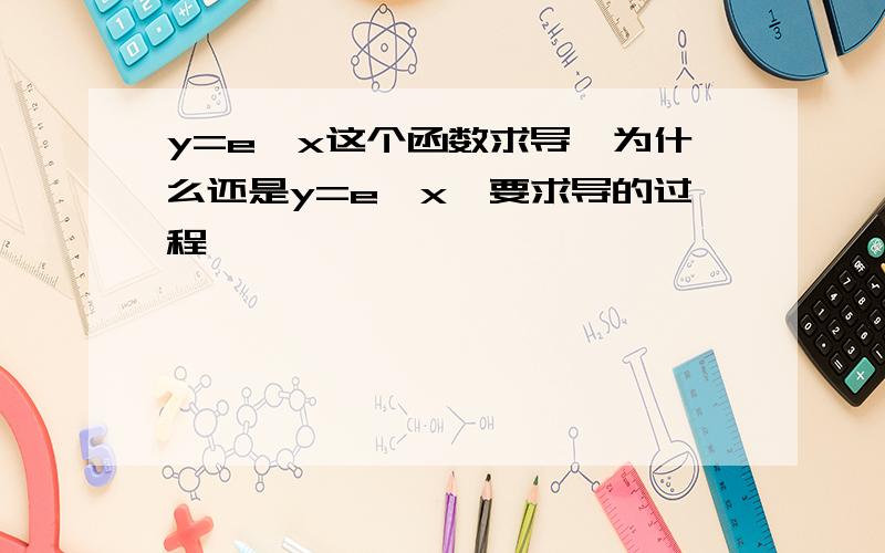 y=e^x这个函数求导,为什么还是y=e^x,要求导的过程