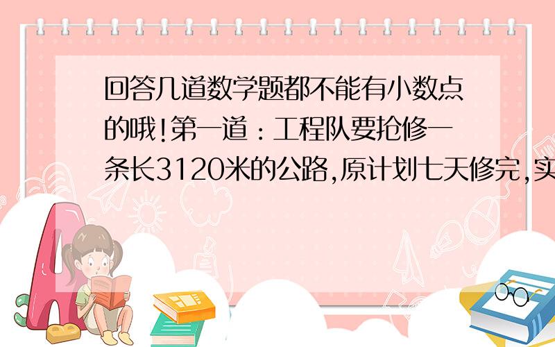 回答几道数学题都不能有小数点的哦!第一道：工程队要抢修一条长3120米的公路,原计划七天修完,实际每天修780米,提前了