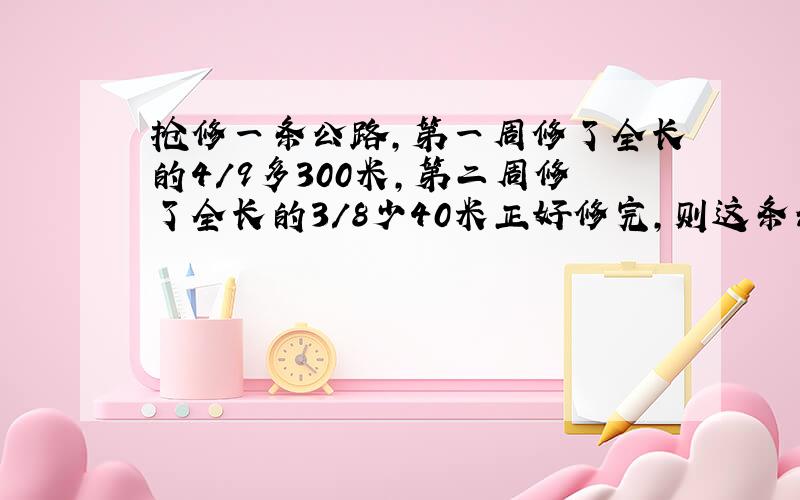 抢修一条公路,第一周修了全长的4/9多300米,第二周修了全长的3/8少40米正好修完,则这条公路全长多少米?