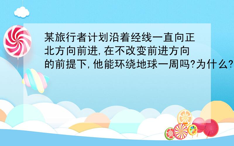 某旅行者计划沿着经线一直向正北方向前进,在不改变前进方向的前提下,他能环绕地球一周吗?为什么?