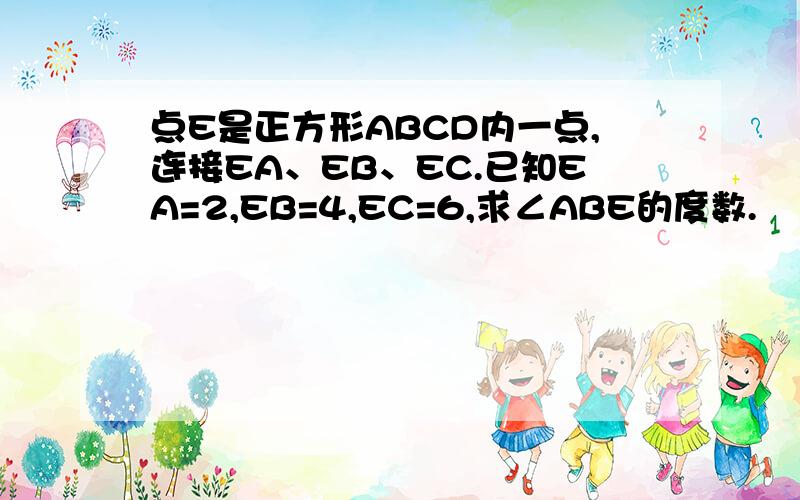 点E是正方形ABCD内一点,连接EA、EB、EC.已知EA=2,EB=4,EC=6,求∠ABE的度数.