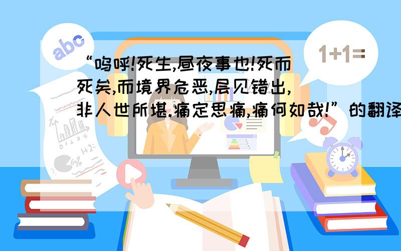 “呜呼!死生,昼夜事也!死而死矣,而境界危恶,层见错出,非人世所堪.痛定思痛,痛何如哉!”的翻译?