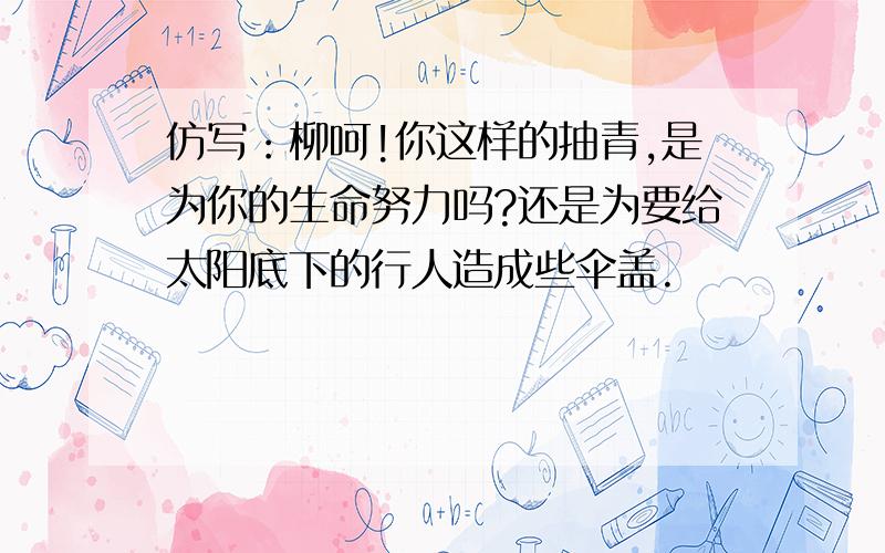 仿写：柳呵!你这样的抽青,是为你的生命努力吗?还是为要给太阳底下的行人造成些伞盖.