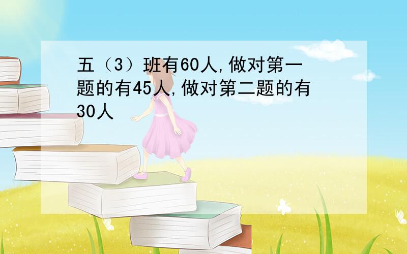 五（3）班有60人,做对第一题的有45人,做对第二题的有30人