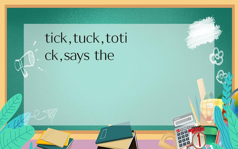 tick,tuck,totick,says the