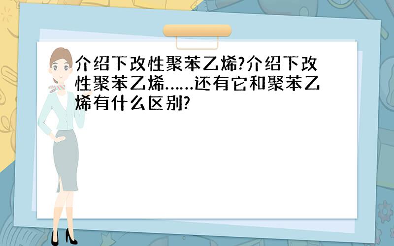 介绍下改性聚苯乙烯?介绍下改性聚苯乙烯……还有它和聚苯乙烯有什么区别?