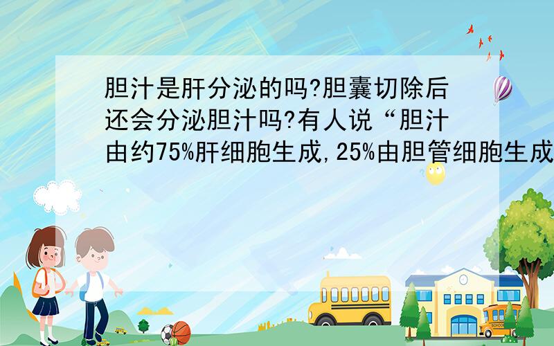 胆汁是肝分泌的吗?胆囊切除后还会分泌胆汁吗?有人说“胆汁由约75%肝细胞生成,25%由胆管细胞生成”,那么胆囊切除后的胆