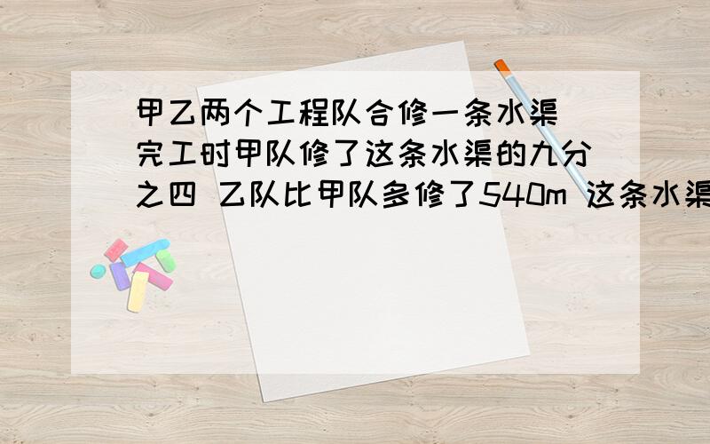 甲乙两个工程队合修一条水渠 完工时甲队修了这条水渠的九分之四 乙队比甲队多修了540m 这条水渠长多少米