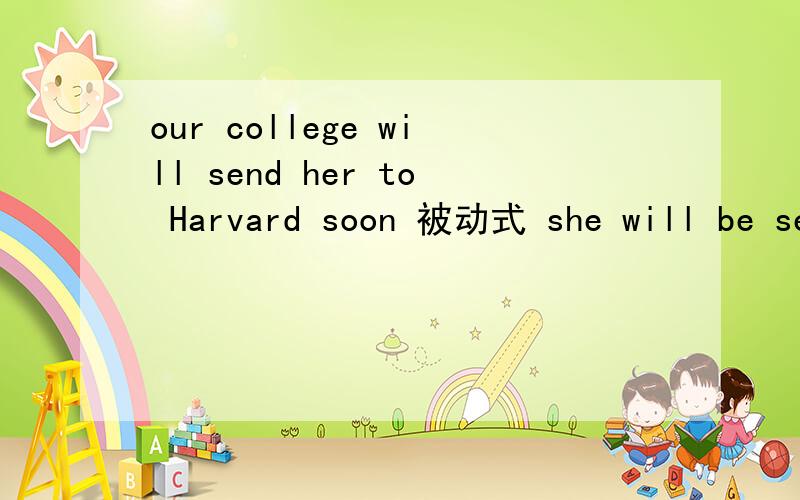 our college will send her to Harvard soon 被动式 she will be se