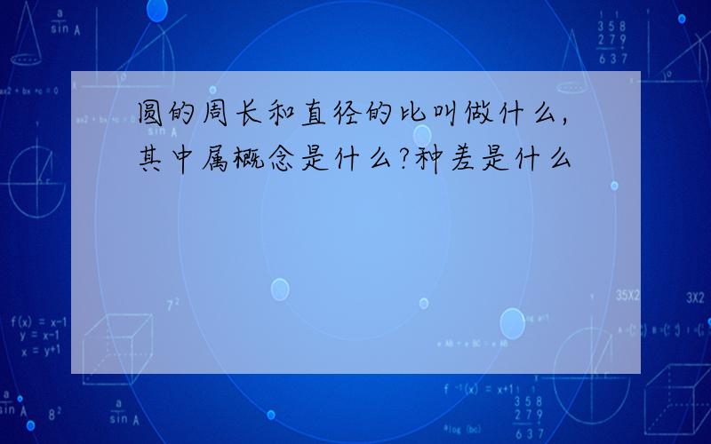 圆的周长和直径的比叫做什么,其中属概念是什么?种差是什么