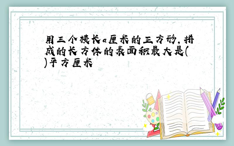 用三个棱长a厘米的正方形,拼成的长方体的表面积最大是( )平方厘米