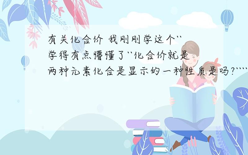 有关化合价 我刚刚学这个``学得有点懵懂了``化合价就是两种元素化合是显示的一种性质是吗?````氢元素为什么一般显正价