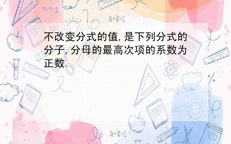 不改变分式的值,是下列分式的分子,分母的最高次项的系数为正数.