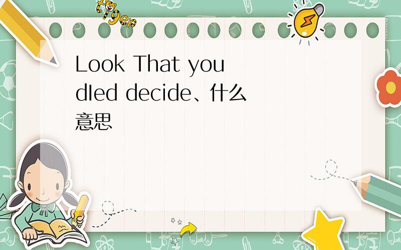 Look That you dIed decide、什么意思