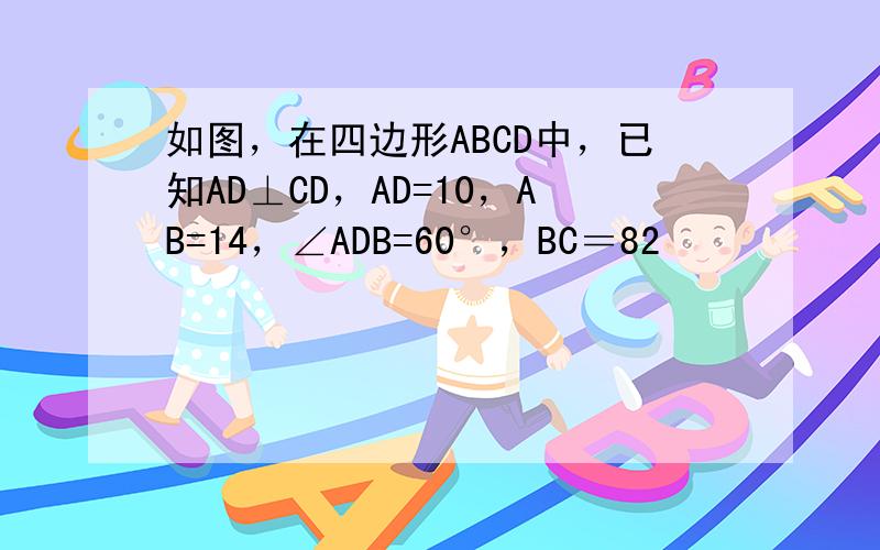 如图，在四边形ABCD中，已知AD⊥CD，AD=10，AB=14，∠ADB=60°，BC＝82