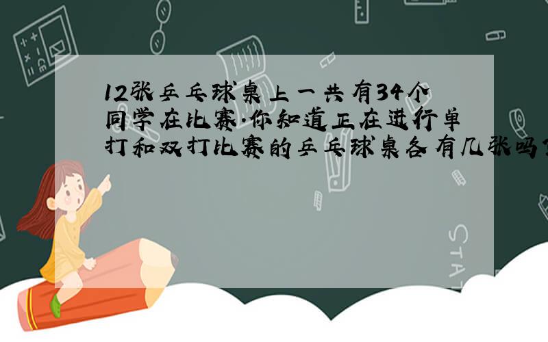 12张乒乓球桌上一共有34个同学在比赛.你知道正在进行单打和双打比赛的乒乓球桌各有几张吗?