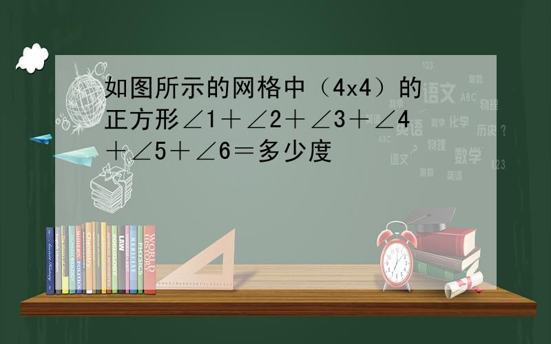 如图所示的网格中（4x4）的正方形∠1＋∠2＋∠3＋∠4＋∠5＋∠6＝多少度