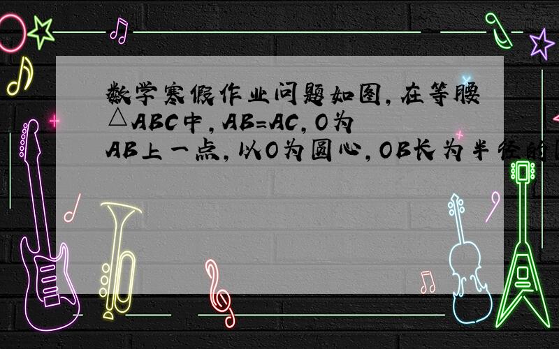 数学寒假作业问题如图,在等腰△ABC中,AB=AC,O为AB上一点,以O为圆心,OB长为半径的圆交BC于D,DE⊥AC交