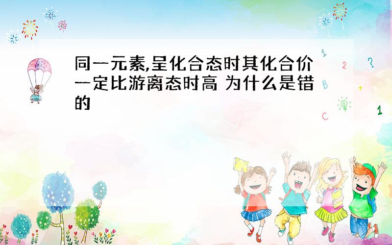 同一元素,呈化合态时其化合价一定比游离态时高 为什么是错的