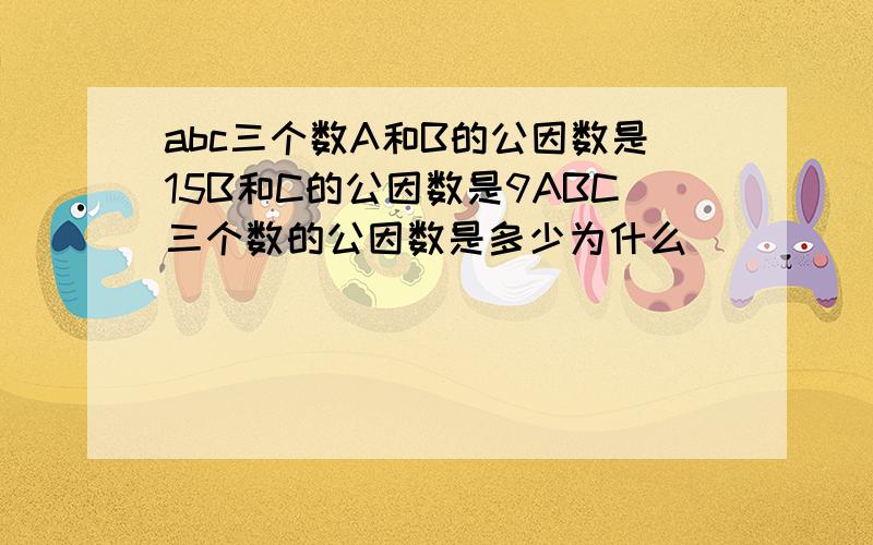 abc三个数A和B的公因数是15B和C的公因数是9ABC三个数的公因数是多少为什么