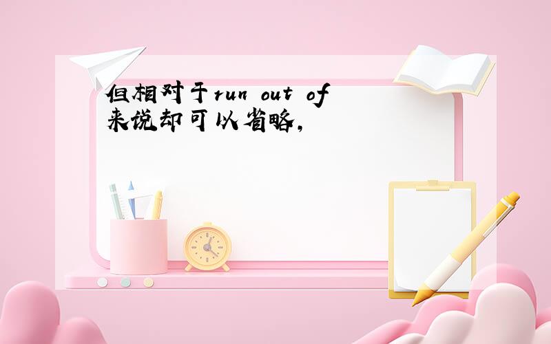 但相对于run out of来说却可以省略,