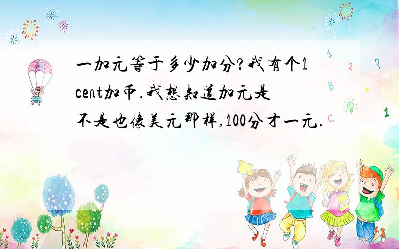 一加元等于多少加分?我有个1cent加币.我想知道加元是不是也像美元那样,100分才一元.