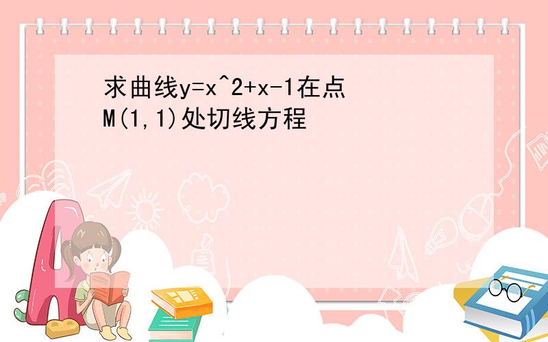 求曲线y=x^2+x-1在点M(1,1)处切线方程