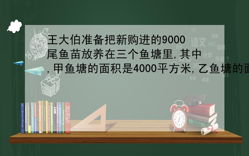 王大伯准备把新购进的9000尾鱼苗放养在三个鱼塘里,其中,甲鱼塘的面积是4000平方米,乙鱼塘的面积是5000平方米,丙