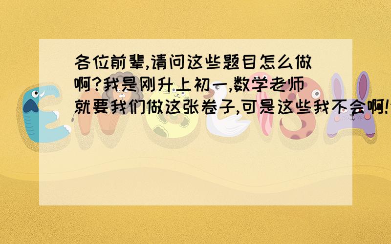 各位前辈,请问这些题目怎么做啊?我是刚升上初一,数学老师就要我们做这张卷子,可是这些我不会啊!请你们详细解答,谢谢!回复