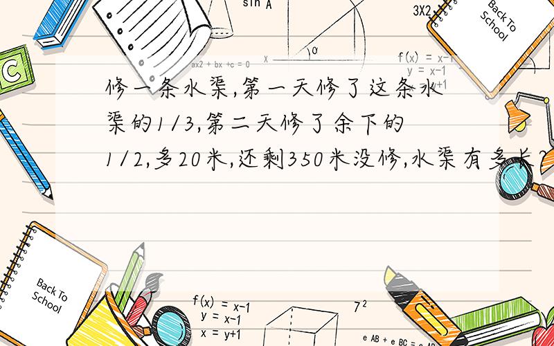 修一条水渠,第一天修了这条水渠的1/3,第二天修了余下的1/2,多20米,还剩350米没修,水渠有多长?