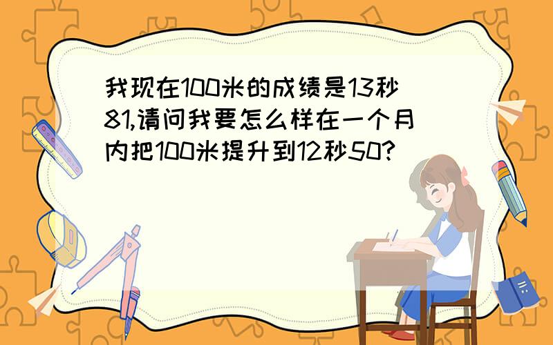 我现在100米的成绩是13秒81,请问我要怎么样在一个月内把100米提升到12秒50?