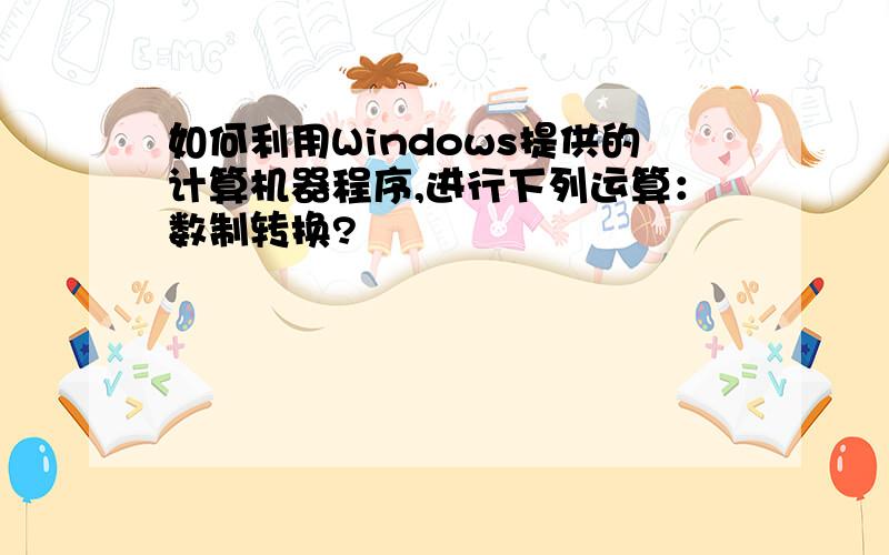 如何利用Windows提供的计算机器程序,进行下列运算：数制转换?