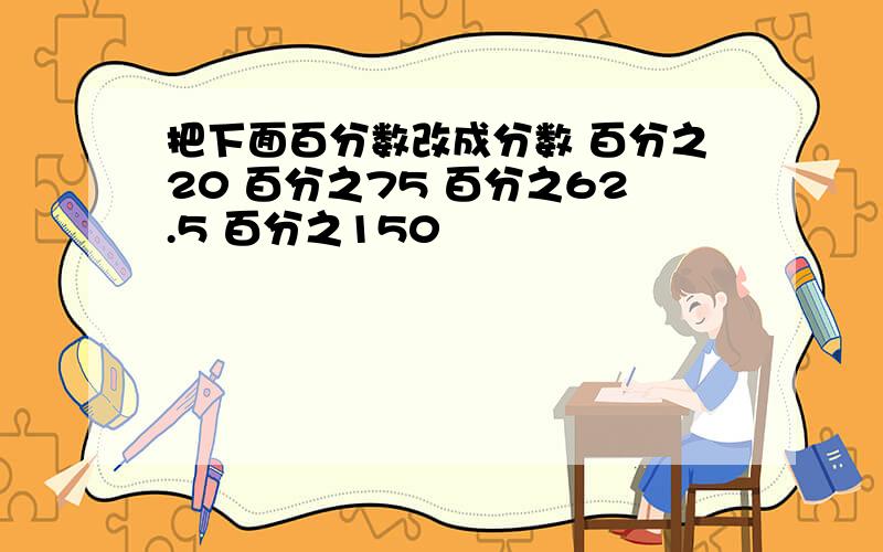 把下面百分数改成分数 百分之20 百分之75 百分之62.5 百分之150