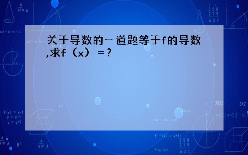 关于导数的一道题等于f的导数,求f（x）＝?