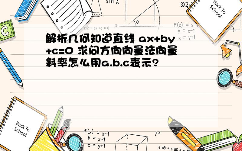 解析几何知道直线 ax+by+c=0 求问方向向量法向量斜率怎么用a.b.c表示?