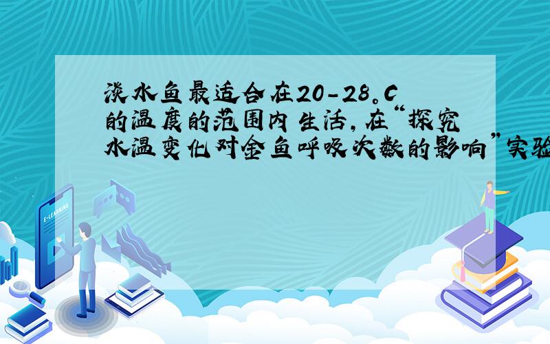 淡水鱼最适合在20-28°C的温度的范围内生活,在“探究水温变化对金鱼呼吸次数的影响”实验中