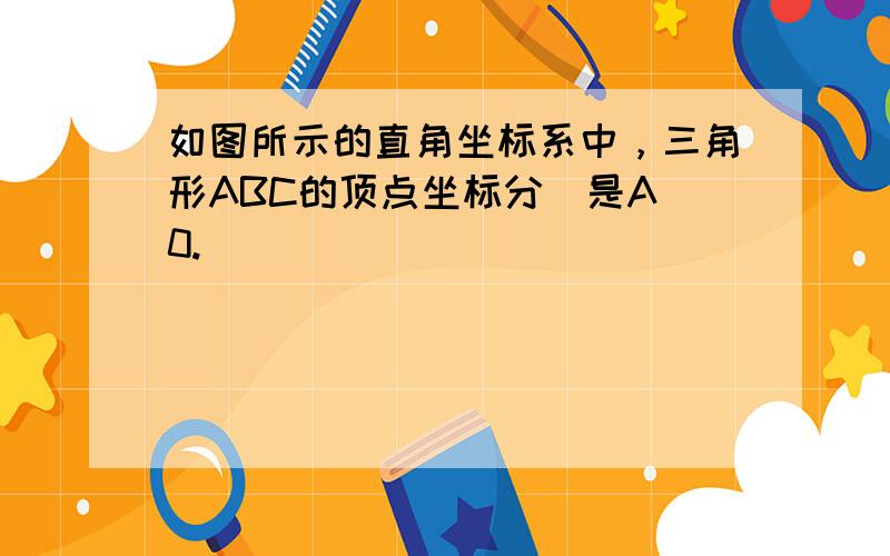 如图所示的直角坐标系中，三角形ABC的顶点坐标分別是A（0.