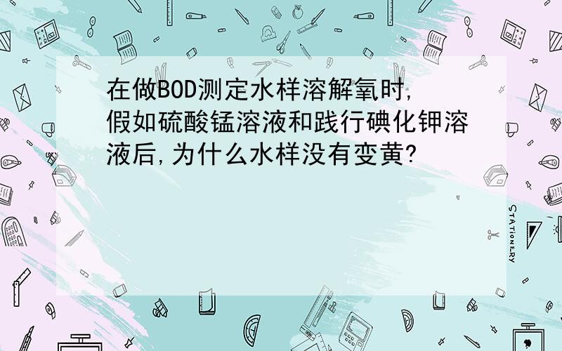 在做BOD测定水样溶解氧时,假如硫酸锰溶液和践行碘化钾溶液后,为什么水样没有变黄?