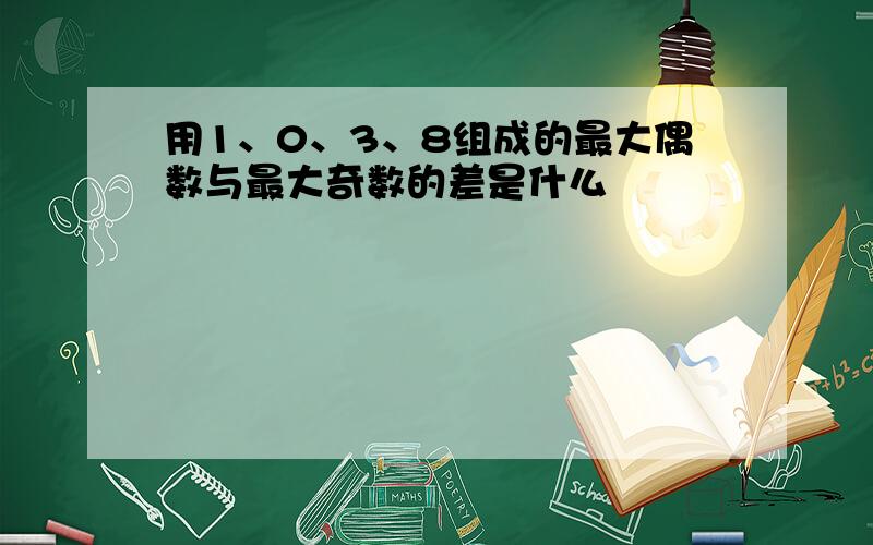 用1、0、3、8组成的最大偶数与最大奇数的差是什么