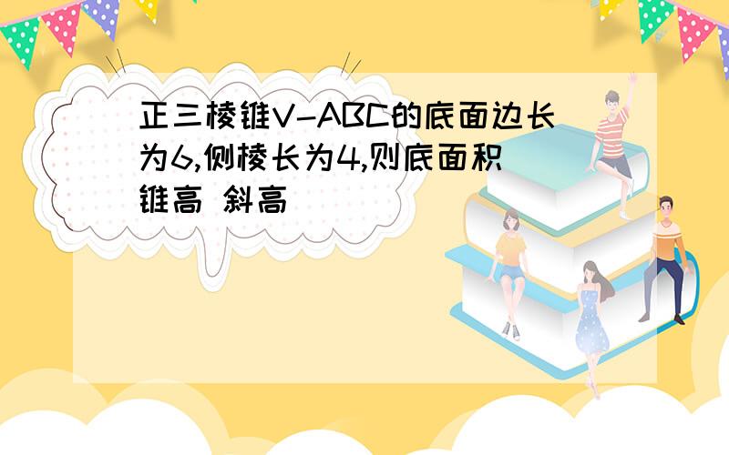 正三棱锥V-ABC的底面边长为6,侧棱长为4,则底面积 锥高 斜高