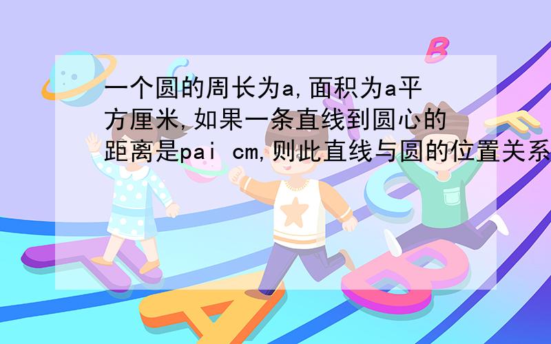 一个圆的周长为a,面积为a平方厘米,如果一条直线到圆心的距离是pai cm,则此直线与圆的位置关系