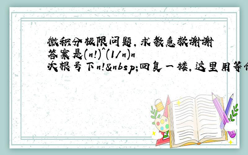 微积分极限问题,求教急救谢谢答案是(n!)^(1/n)n次根号下n! 回复一楼，这里用等价无穷小是错误的，在考