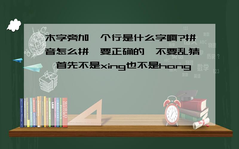 木字旁加一个行是什么字啊?拼音怎么拼,要正确的,不要乱猜,首先不是xing也不是hang