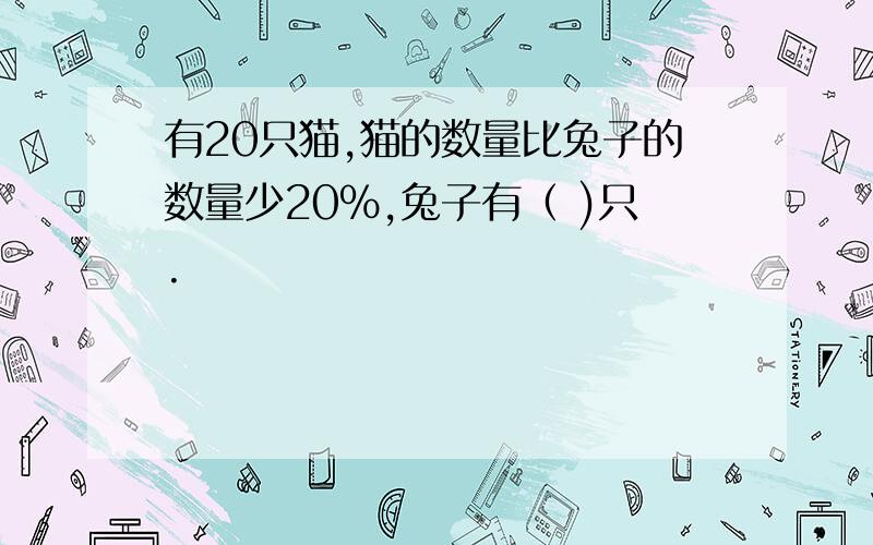 有20只猫,猫的数量比兔子的数量少20％,兔子有（ )只.