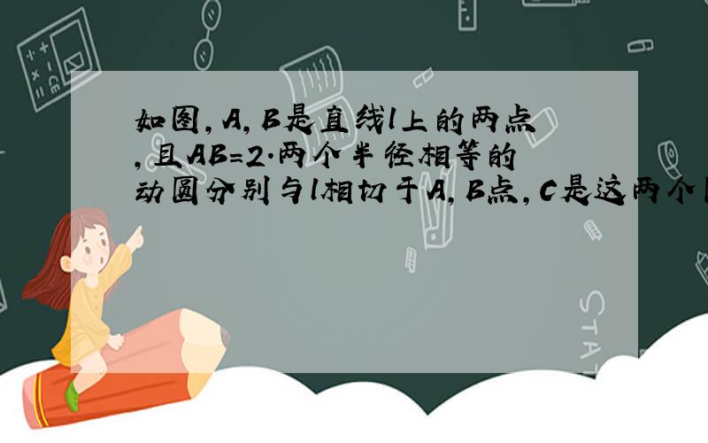 如图，A，B是直线l上的两点，且AB=2．两个半径相等的动圆分别与l相切于A，B点，C是这两个圆的公共点，则圆弧AC，C