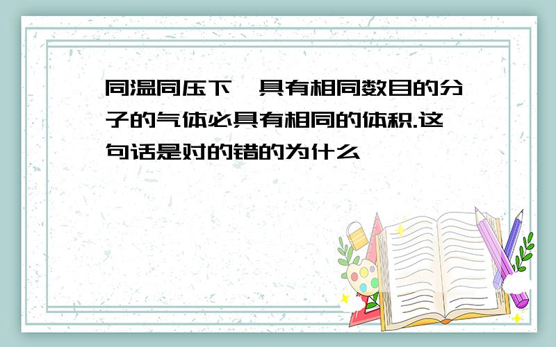 同温同压下,具有相同数目的分子的气体必具有相同的体积.这句话是对的错的为什么