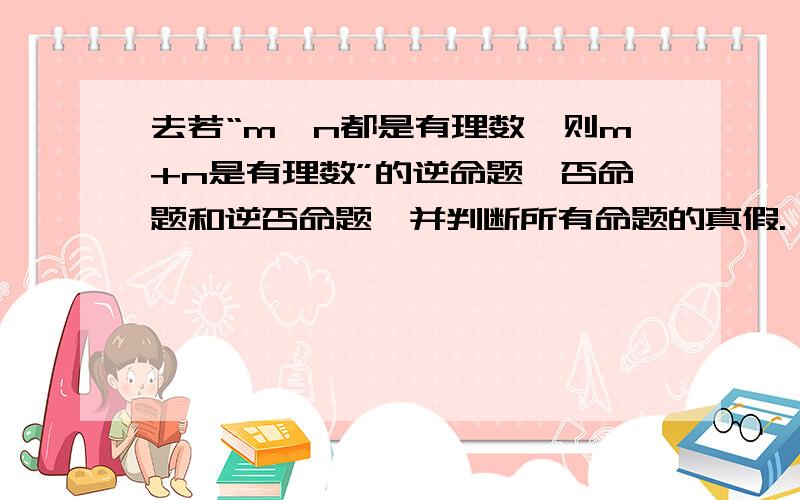 去若“m,n都是有理数,则m+n是有理数”的逆命题,否命题和逆否命题,并判断所有命题的真假.