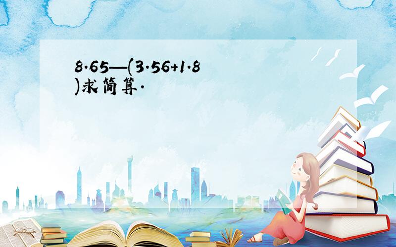 8.65—(3.56+1.8)求简算.